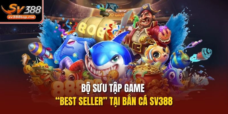 Bộ sưu tập game “best seller” tại bắn cá sv388