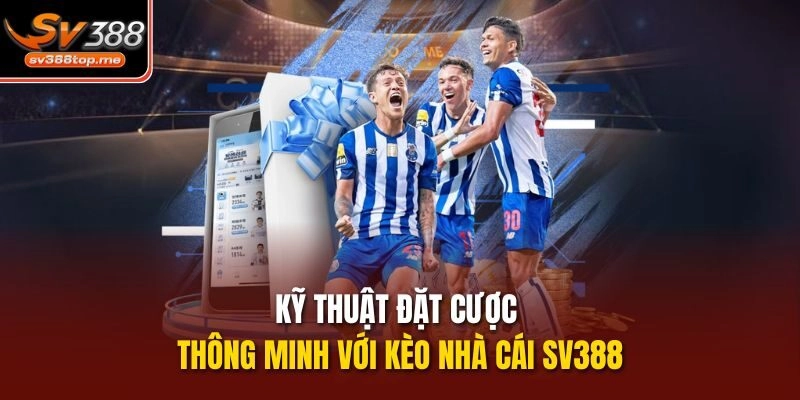 Kỹ thuật đặt cược thông minh với kèo nhà cái sv388