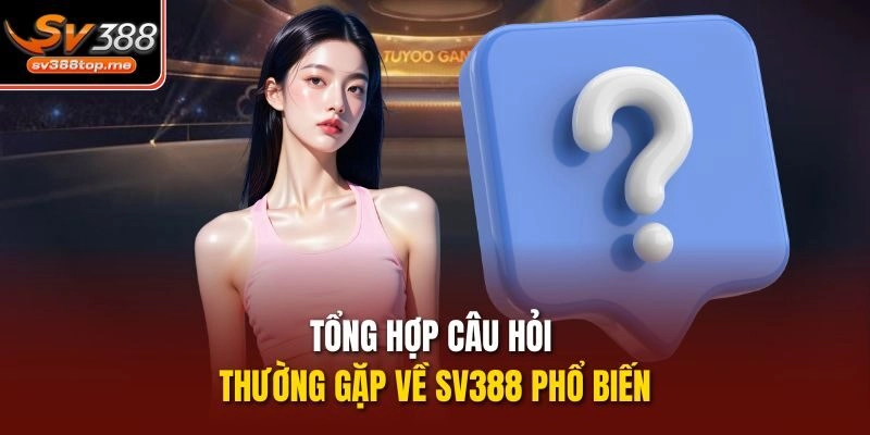 Tổng hợp câu hỏi thường gặp về sv388 phổ biến